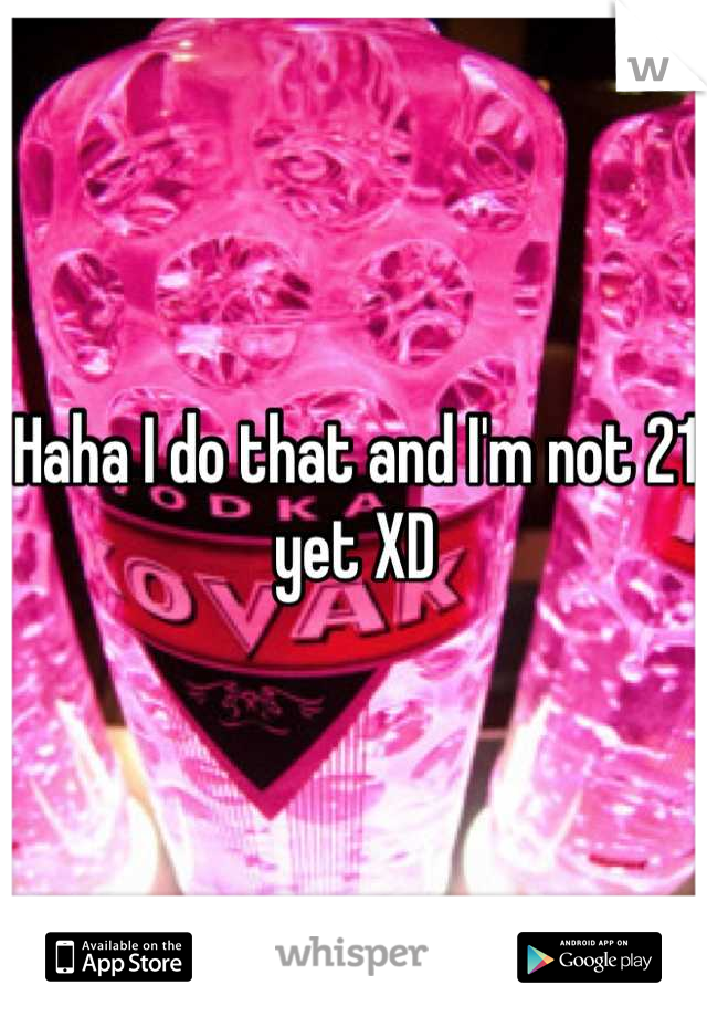 Haha I do that and I'm not 21 yet XD