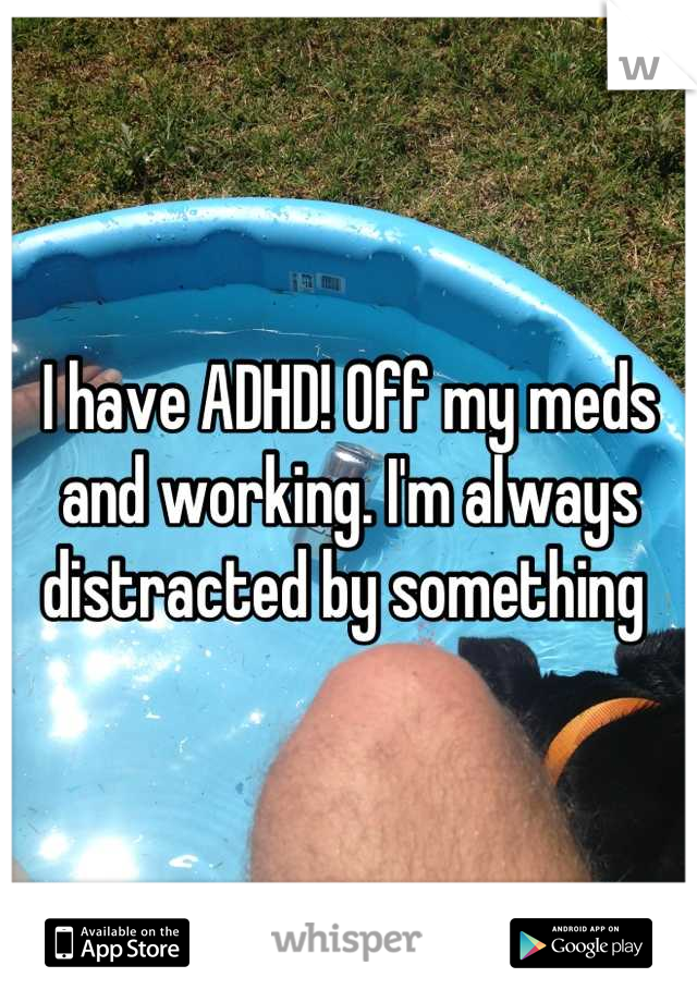 I have ADHD! Off my meds and working. I'm always distracted by something 