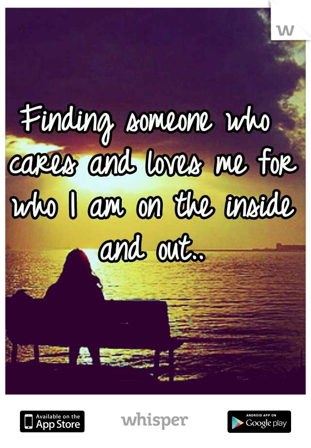 Finding someone who cares and loves me for who I am on the inside and out..