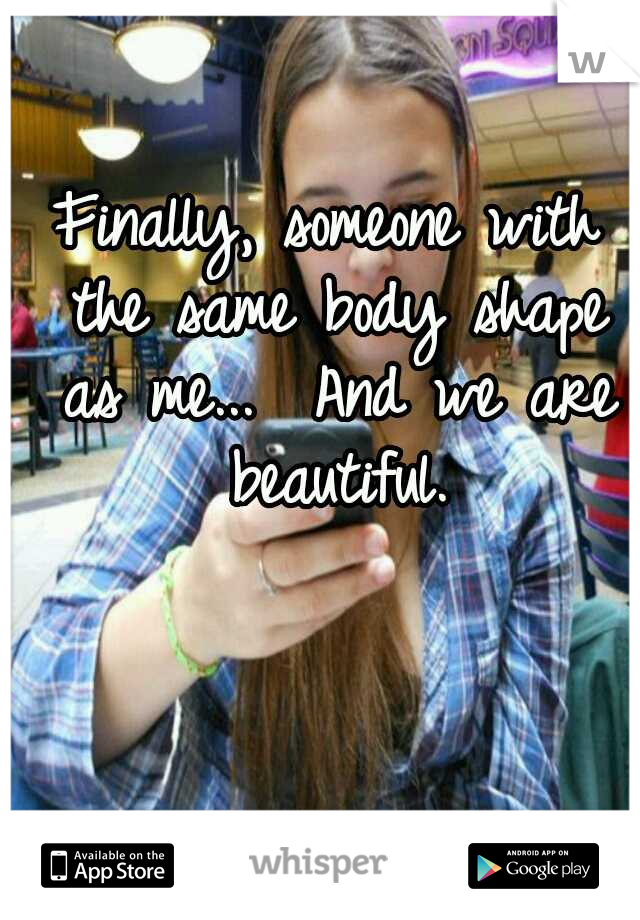 Finally, someone with the same body shape as me...

And we are beautiful.