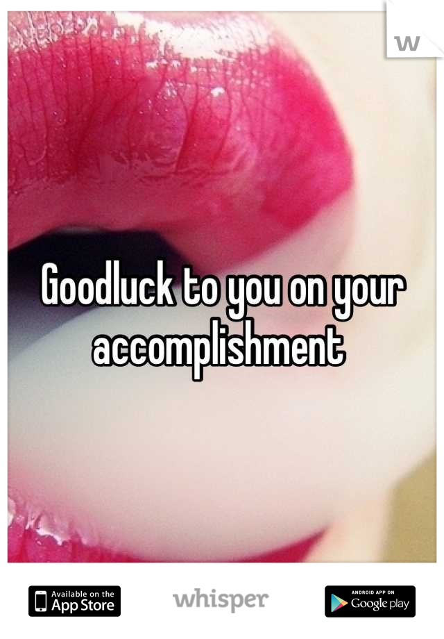 Goodluck to you on your accomplishment 