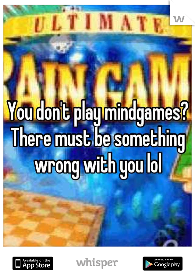 You don't play mindgames? There must be something wrong with you lol