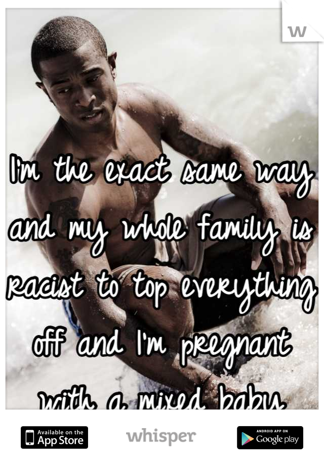 I'm the exact same way and my whole family is racist to top everything off and I'm pregnant with a mixed baby
