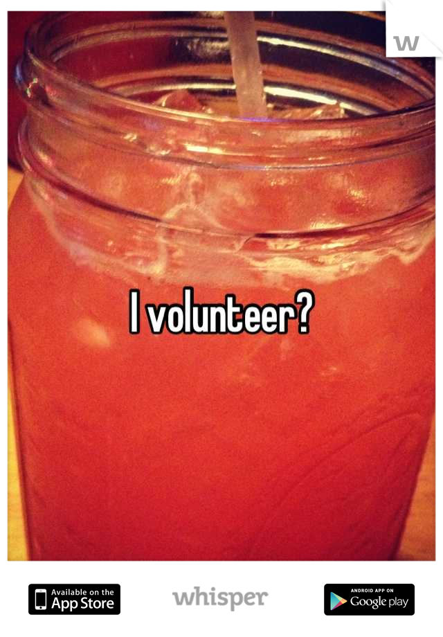 I volunteer?