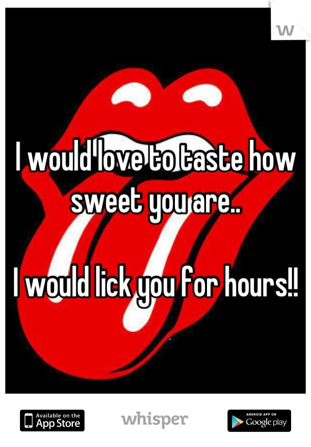 I would love to taste how sweet you are..

I would lick you for hours!!