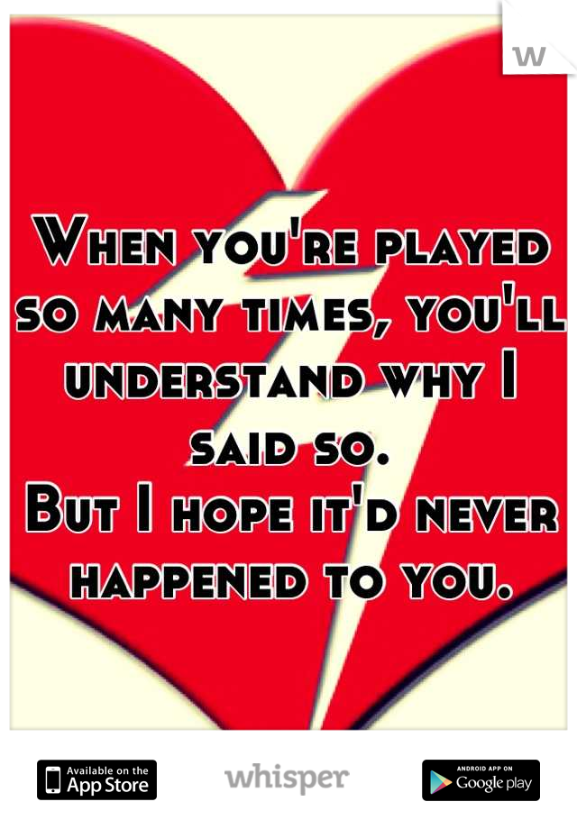 When you're played so many times, you'll understand why I said so. 
But I hope it'd never happened to you.