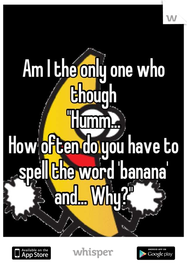 Am I the only one who though 
"Humm... 
How often do you have to spell the word 'banana' and... Why?"