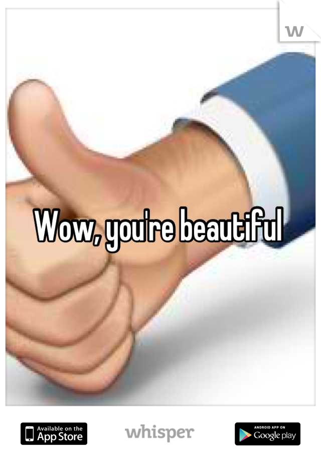 Wow, you're beautiful 