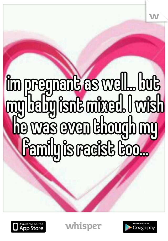 im pregnant as well... but my baby isnt mixed. I wish he was even though my family is racist too...