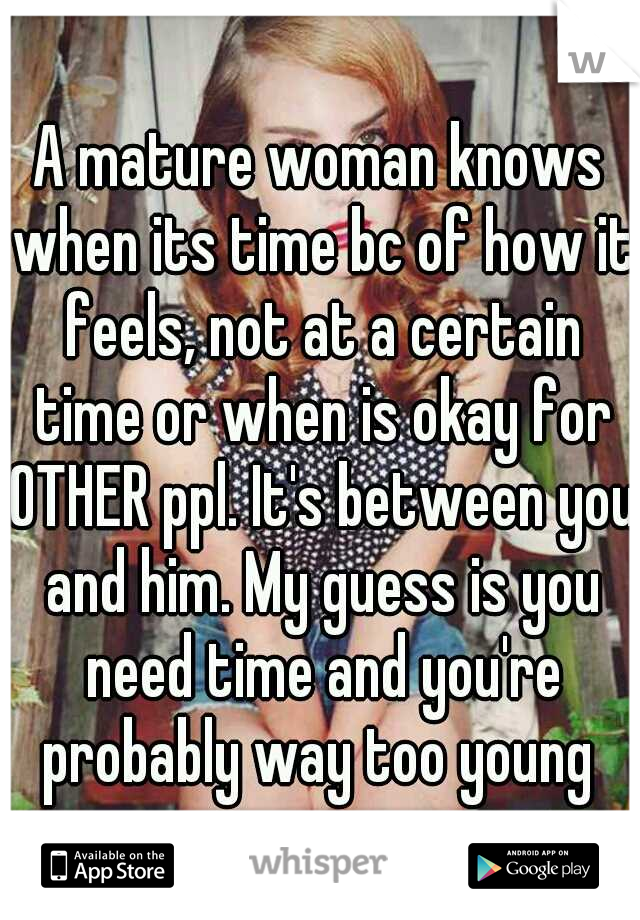 A mature woman knows when its time bc of how it feels, not at a certain time or when is okay for OTHER ppl. It's between you and him. My guess is you need time and you're probably way too young 