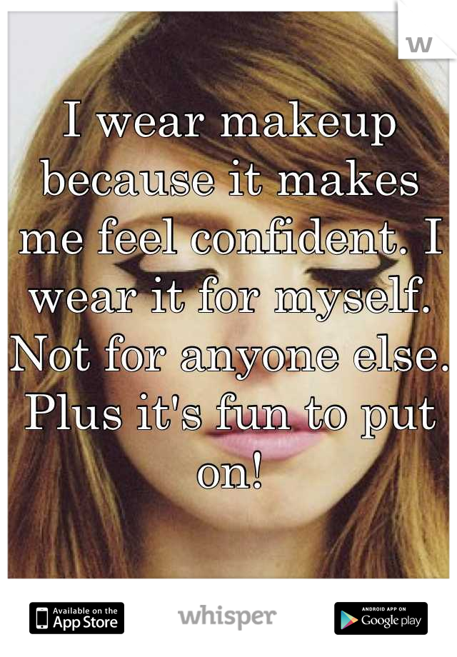 I wear makeup because it makes me feel confident. I wear it for myself. Not for anyone else. Plus it's fun to put on!