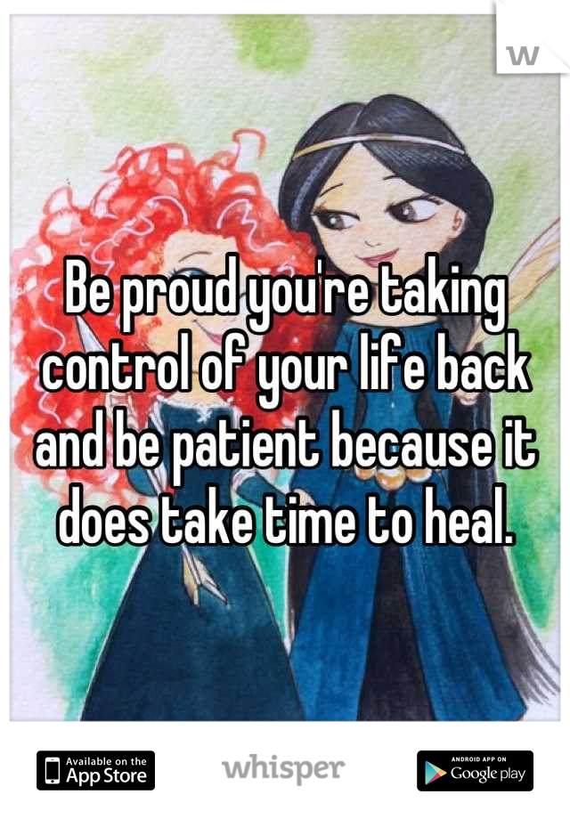 Be proud you're taking control of your life back and be patient because it does take time to heal.