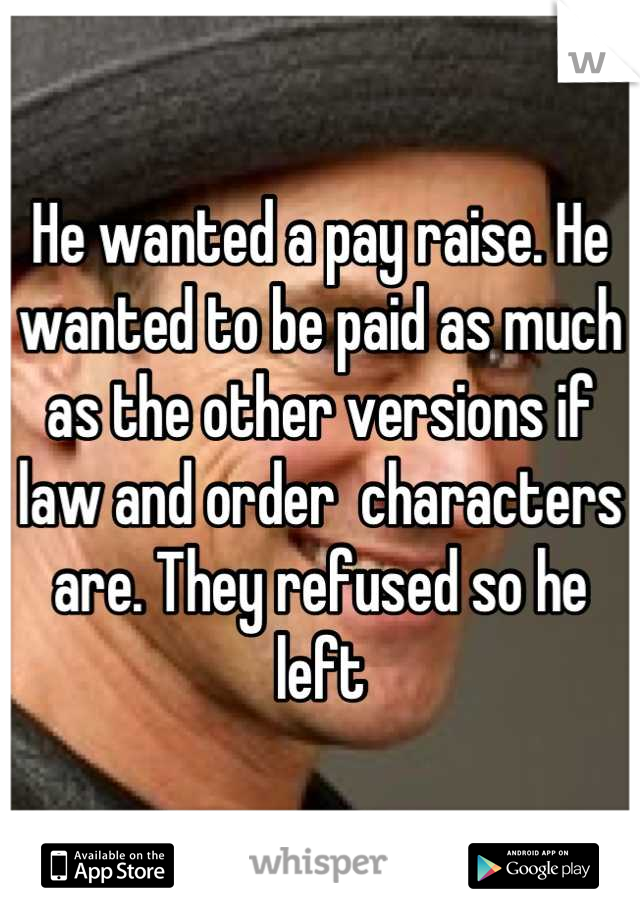 He wanted a pay raise. He wanted to be paid as much as the other versions if law and order  characters are. They refused so he left