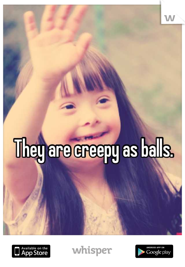 They are creepy as balls. 