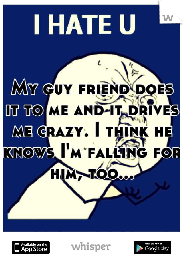 My guy friend does it to me and it drives me crazy. I think he knows I'm falling for him, too...