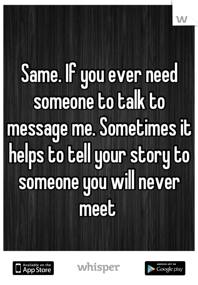 Same. If you ever need someone to talk to message me. Sometimes it helps to tell your story to someone you will never meet 