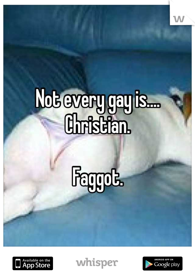 Not every gay is....
Christian. 

Faggot.