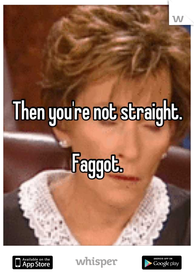 Then you're not straight.

Faggot.
