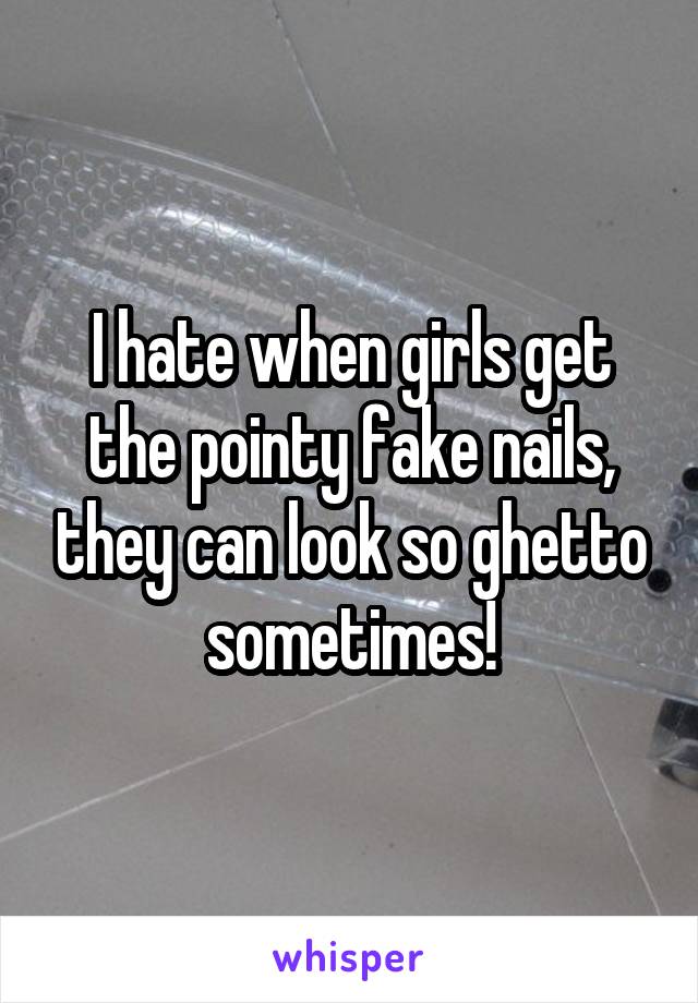 I hate when girls get the pointy fake nails, they can look so ghetto sometimes!