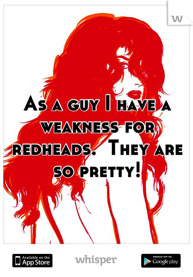 As a guy I have a weakness for redheads.  They are so pretty!