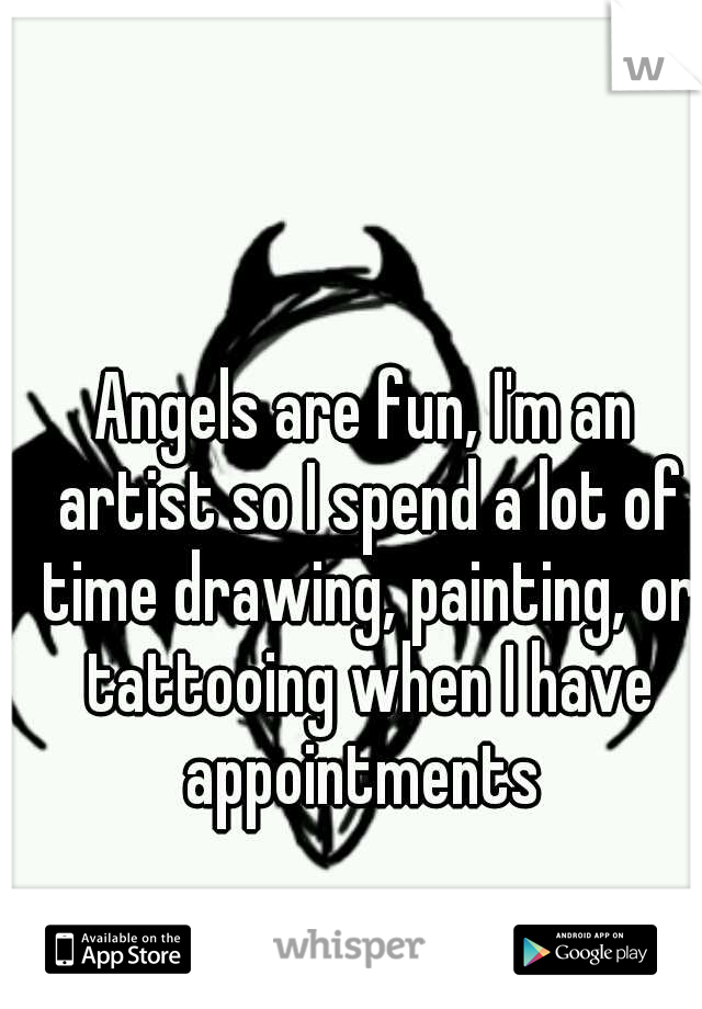 Angels are fun, I'm an artist so I spend a lot of time drawing, painting, or tattooing when I have appointments 