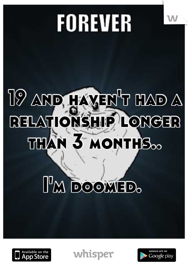 19 and haven't had a relationship longer than 3 months..

I'm doomed. 