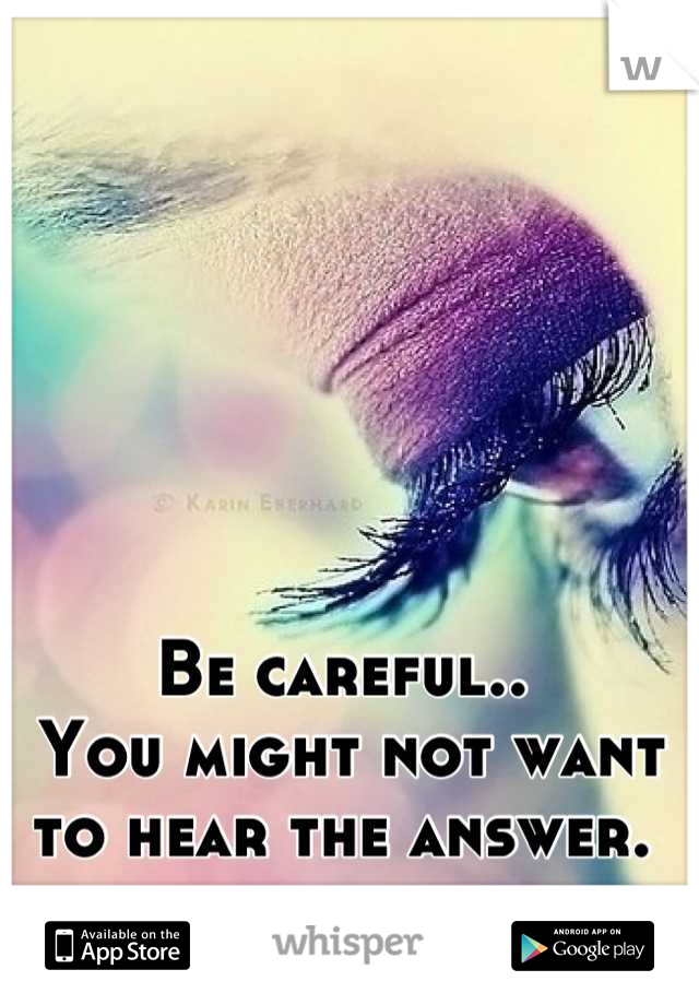 Be careful..
 You might not want to hear the answer.