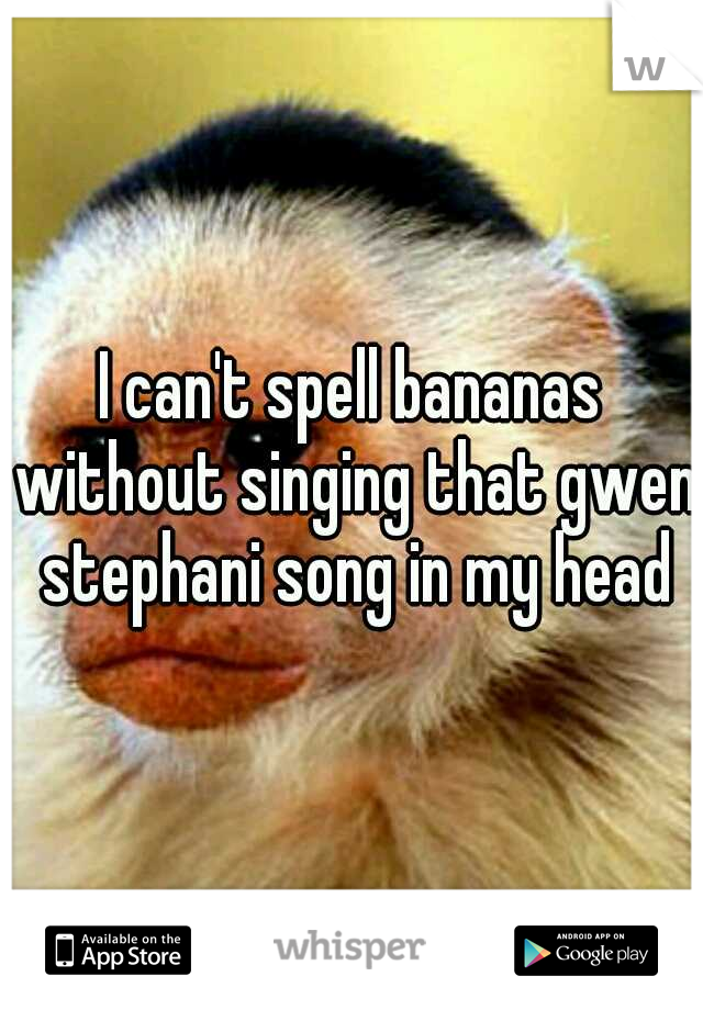 I can't spell bananas without singing that gwen stephani song in my head