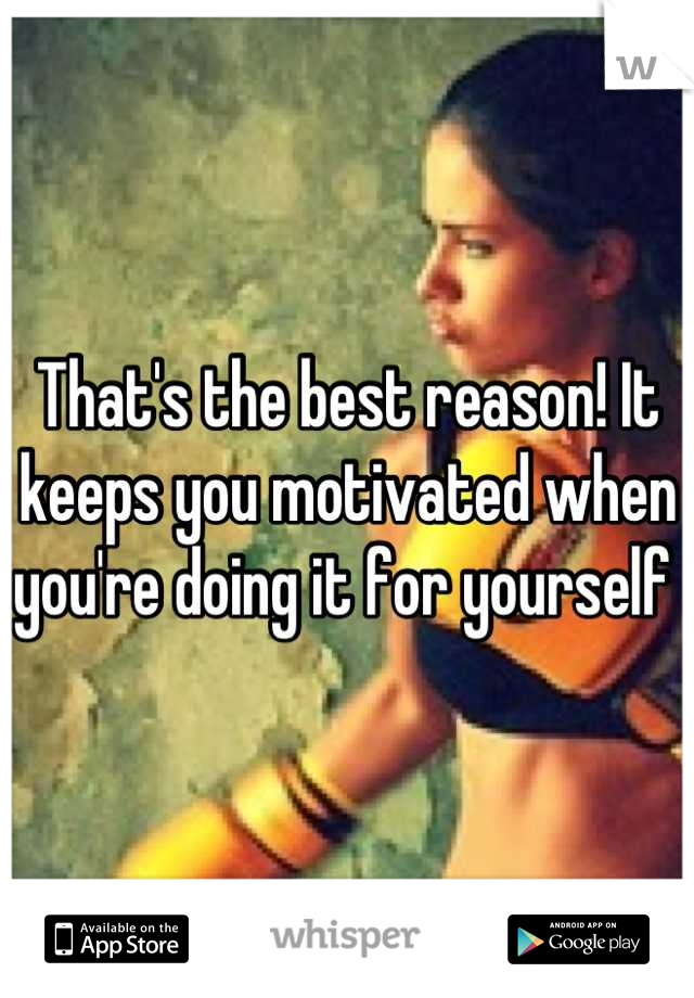 That's the best reason! It keeps you motivated when you're doing it for yourself 