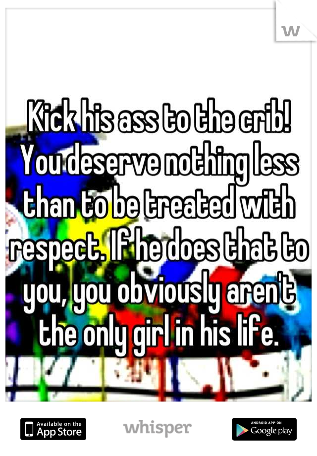 Kick his ass to the crib! You deserve nothing less than to be treated with respect. If he does that to you, you obviously aren't the only girl in his life.