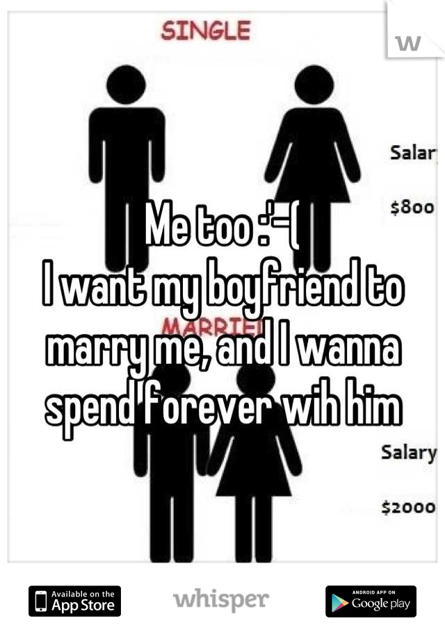 Me too :'-( 
I want my boyfriend to marry me, and I wanna spend forever wih him