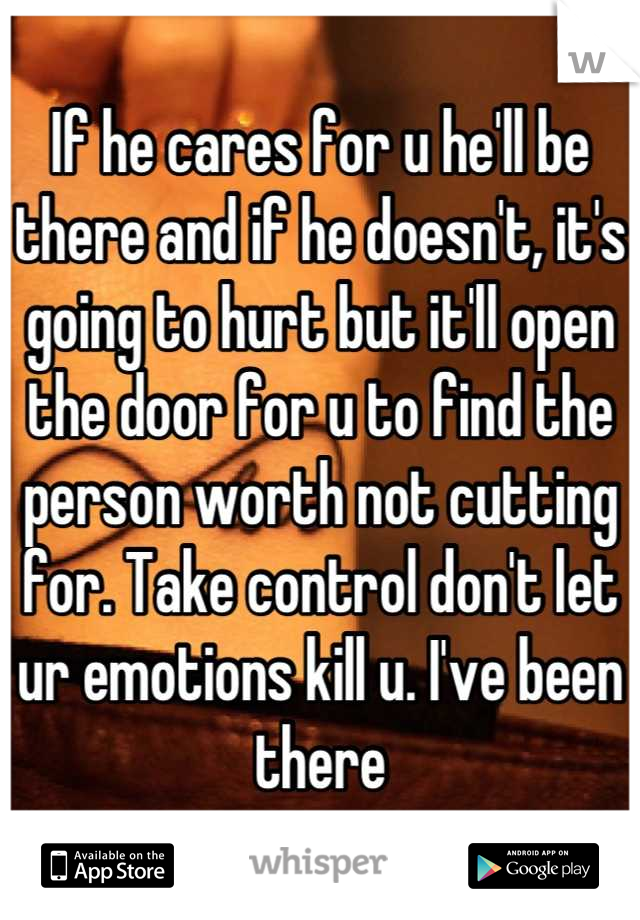 If he cares for u he'll be there and if he doesn't, it's going to hurt but it'll open the door for u to find the person worth not cutting for. Take control don't let ur emotions kill u. I've been there