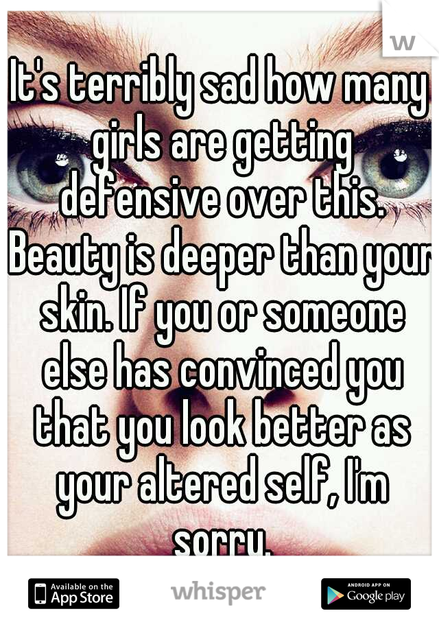 It's terribly sad how many girls are getting defensive over this. Beauty is deeper than your skin. If you or someone else has convinced you that you look better as your altered self, I'm sorry.