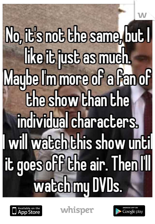 No, it's not the same, but I like it just as much.
Maybe I'm more of a fan of the show than the individual characters. 
I will watch this show until it goes off the air. Then I'll watch my DVDs.