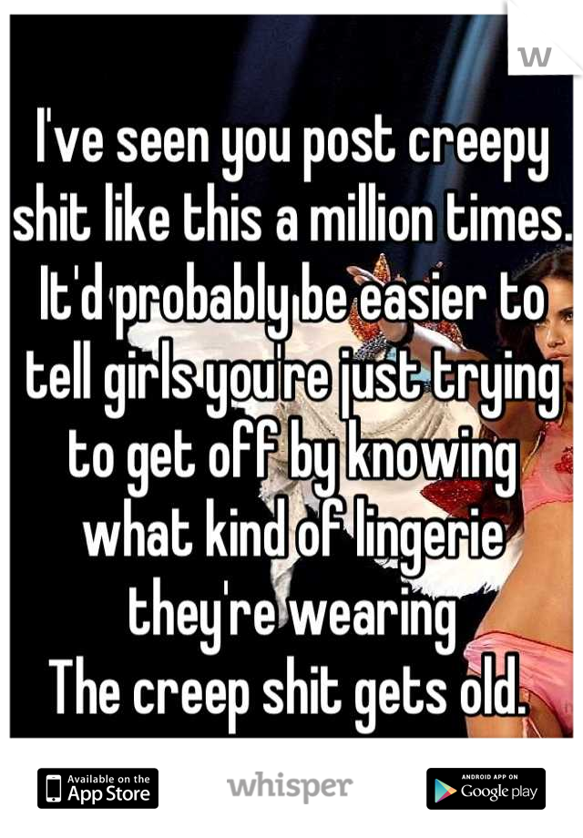 I've seen you post creepy shit like this a million times. 
It'd probably be easier to tell girls you're just trying to get off by knowing what kind of lingerie they're wearing
The creep shit gets old. 