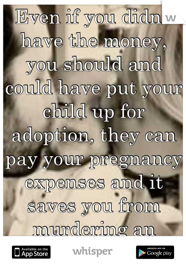 Even if you didn't have the money, you should and could have put your child up for adoption, they can pay your pregnancy expenses and it saves you from murdering an innocent baby.
