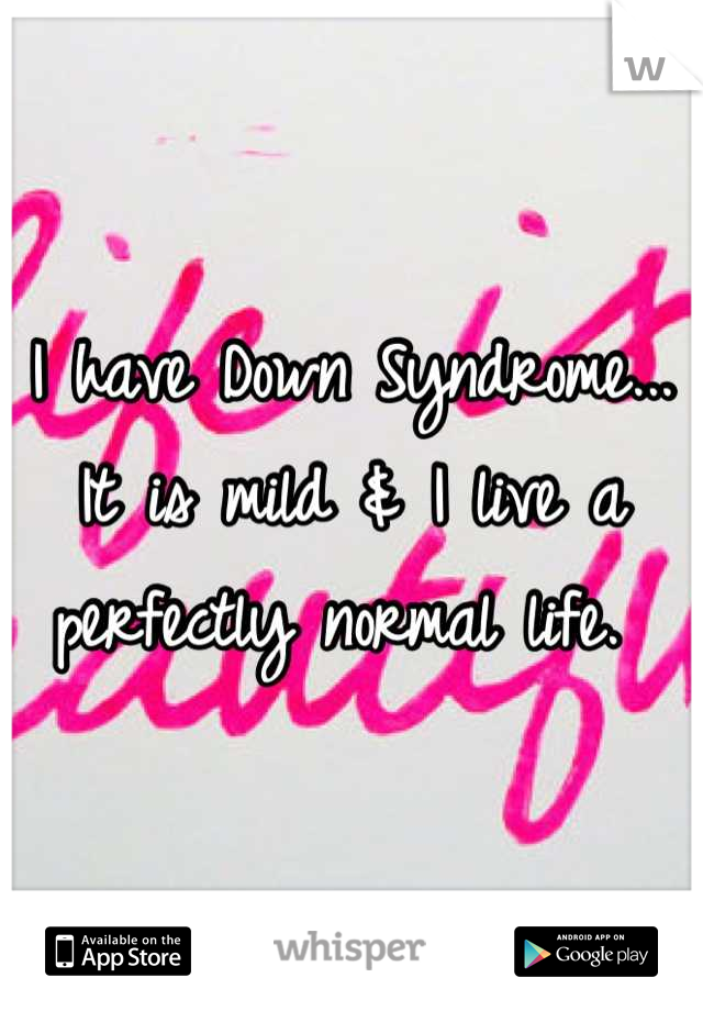 I have Down Syndrome... It is mild & I live a perfectly normal life. 