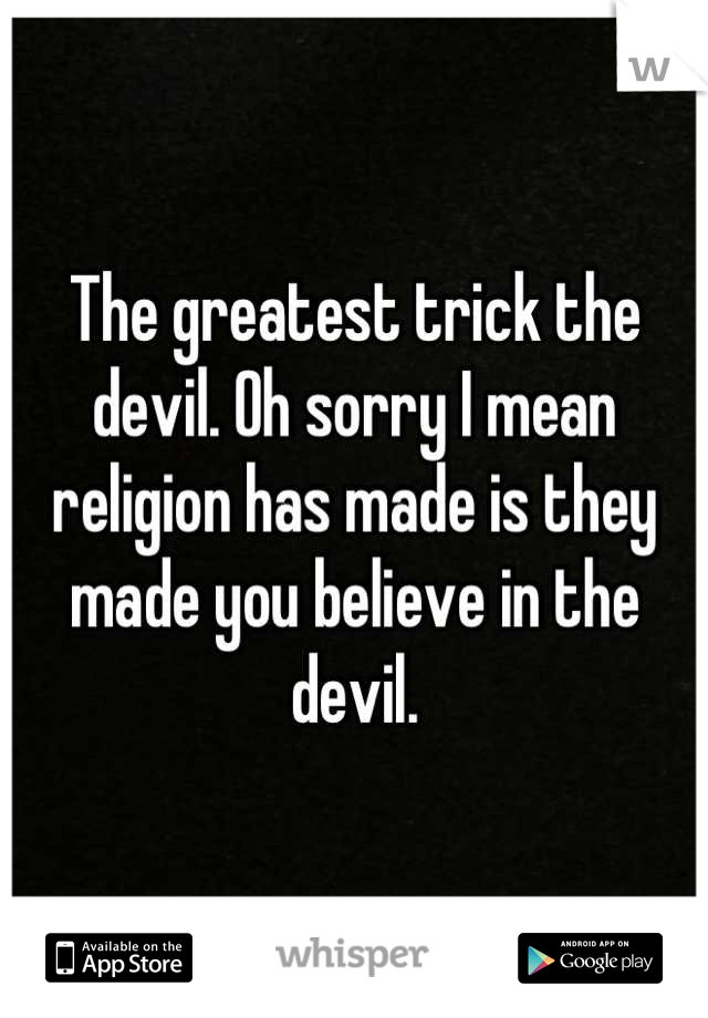 The greatest trick the devil. Oh sorry I mean religion has made is they made you believe in the devil.