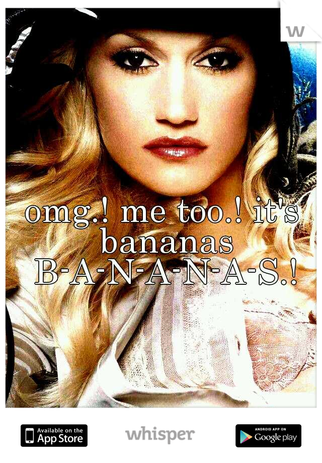 omg.! me too.! it's bananas B-A-N-A-N-A-S.!