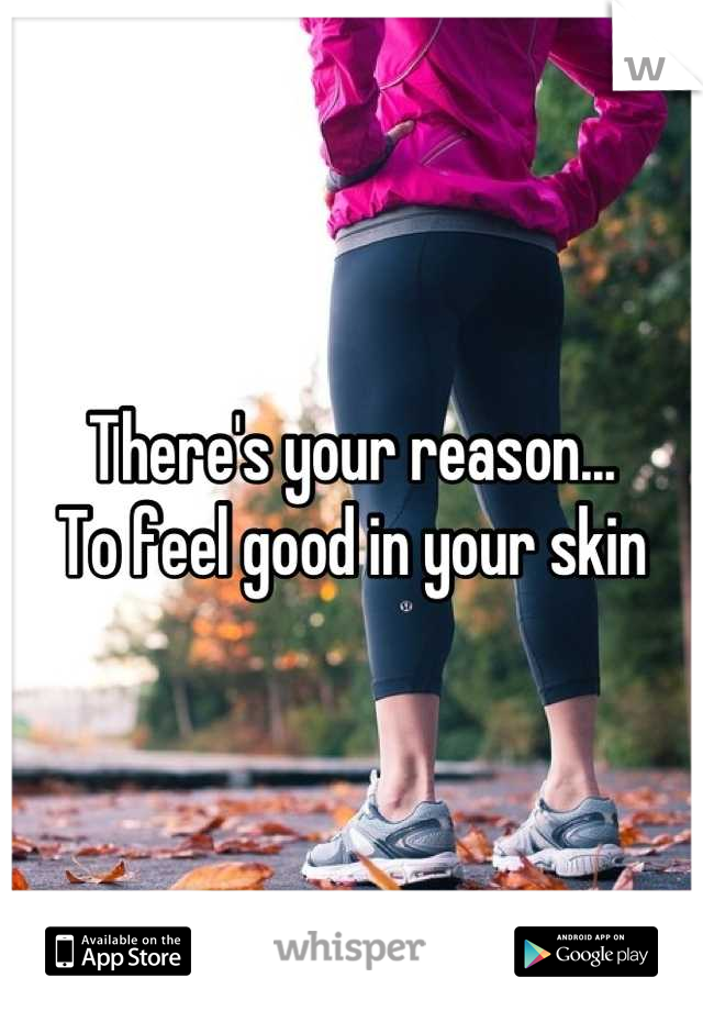 There's your reason...
To feel good in your skin