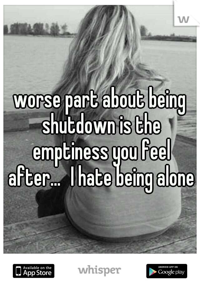 worse part about being shutdown is the emptiness you feel after...
I hate being alone