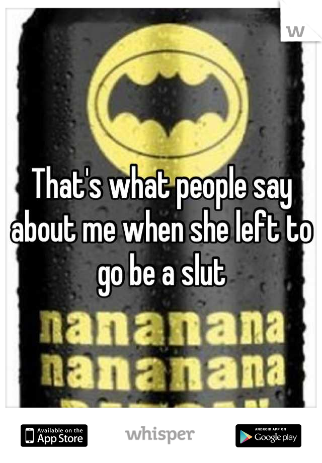 That's what people say about me when she left to go be a slut