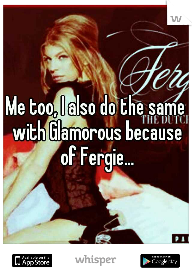 Me too, I also do the same with Glamorous because of Fergie...