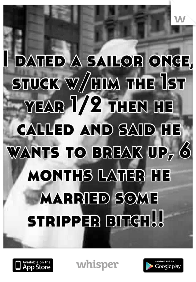 I dated a sailor once, stuck w/him the 1st year 1/2 then he called and said he wants to break up, 6 months later he married some stripper bitch!! 