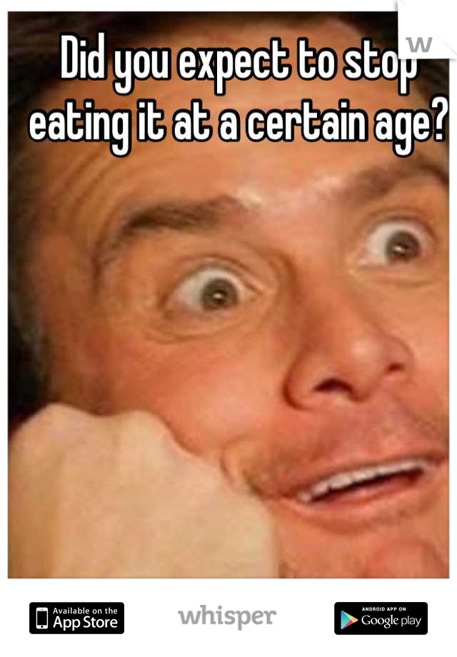 Did you expect to stop eating it at a certain age?
