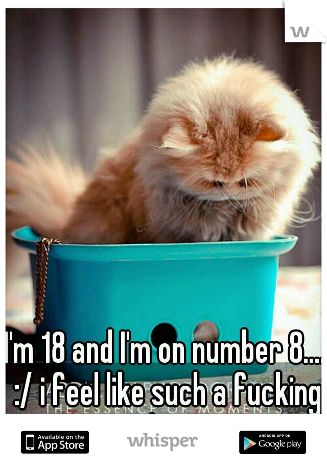 I'm 18 and I'm on number 8.... :/ i feel like such a fucking whore.