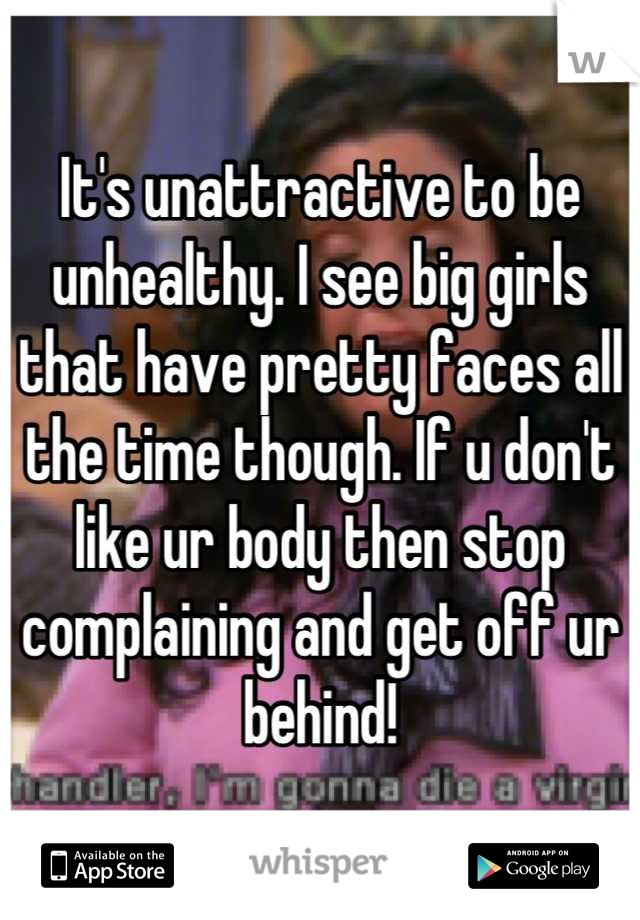 It's unattractive to be unhealthy. I see big girls that have pretty faces all the time though. If u don't like ur body then stop complaining and get off ur behind!