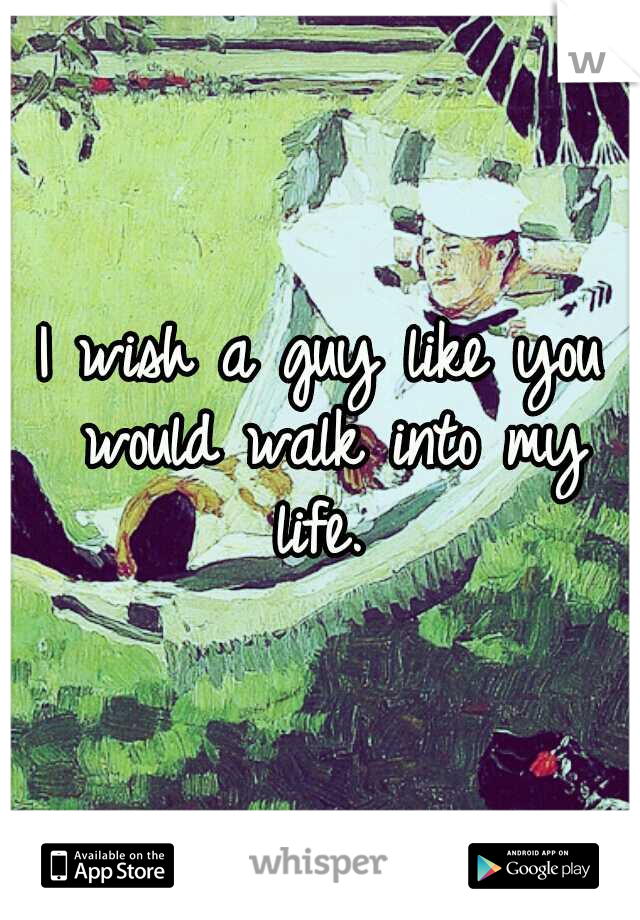 I wish a guy like you would walk into my life. 