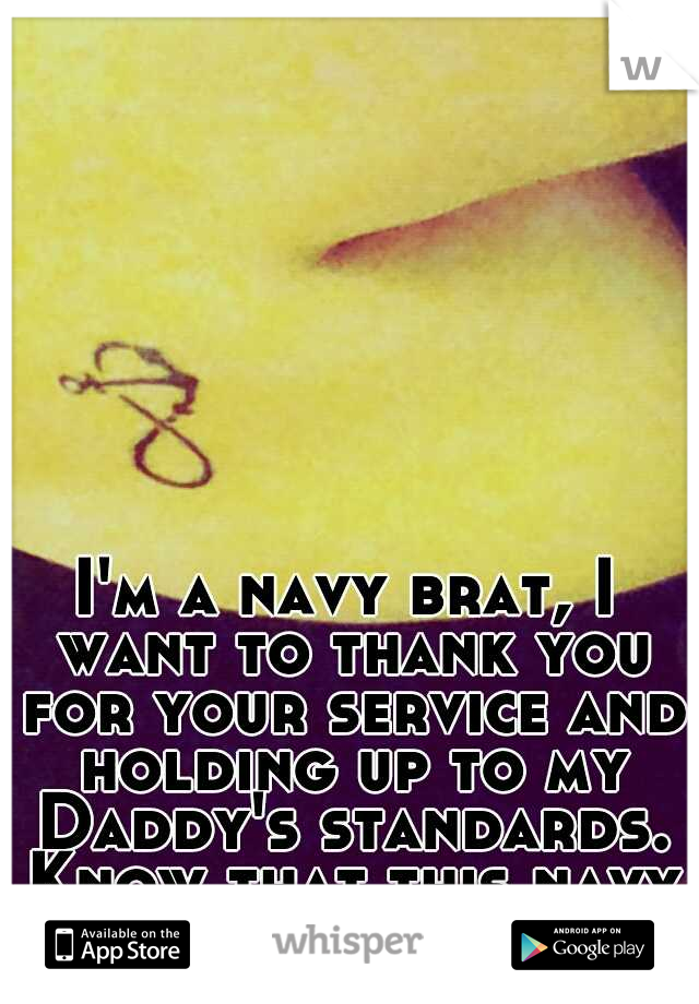 I'm a navy brat, I want to thank you for your service and holding up to my Daddy's standards. Know that this navy brat does.