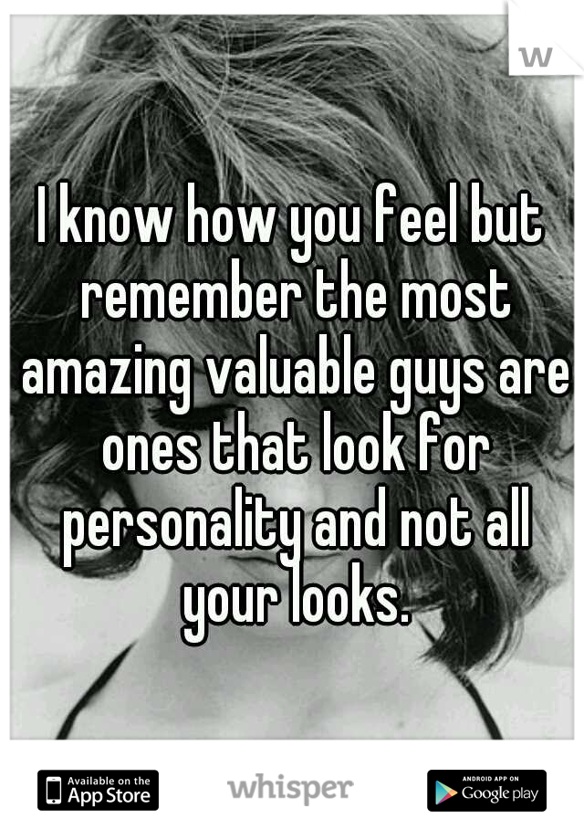 I know how you feel but remember the most amazing valuable guys are ones that look for personality and not all your looks.